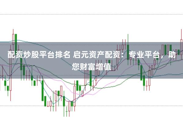 配资炒股平台排名 启元资产配资：专业平台，助您财富增值
