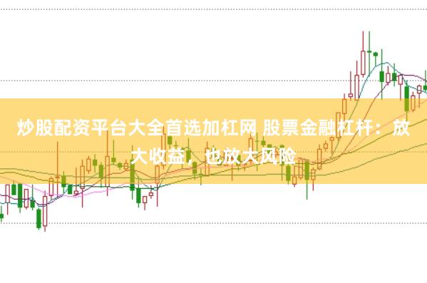 炒股配资平台大全首选加杠网 股票金融杠杆：放大收益，也放大风险
