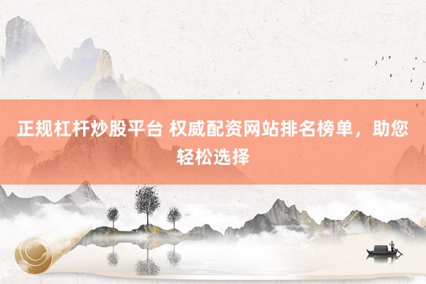 正规杠杆炒股平台 权威配资网站排名榜单，助您轻松选择