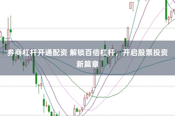 券商杠杆开通配资 解锁百倍杠杆，开启股票投资新篇章
