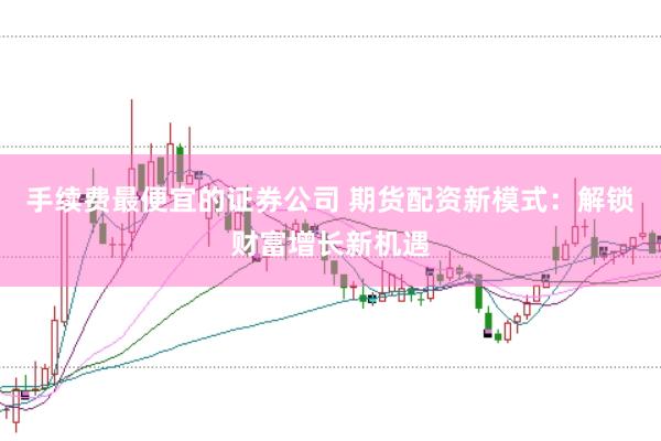手续费最便宜的证券公司 期货配资新模式：解锁财富增长新机遇