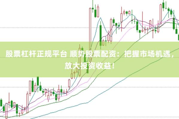 股票杠杆正规平台 顺势股票配资：把握市场机遇，放大投资收益！