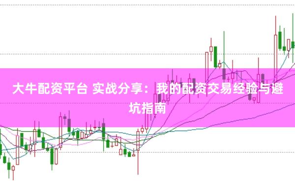 大牛配资平台 实战分享：我的配资交易经验与避坑指南