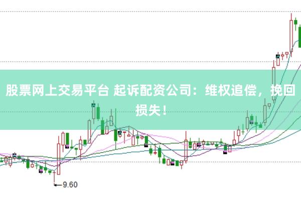 股票网上交易平台 起诉配资公司：维权追偿，挽回损失！