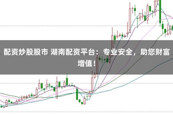 配资炒股股市 湖南配资平台：专业安全，助您财富增值！