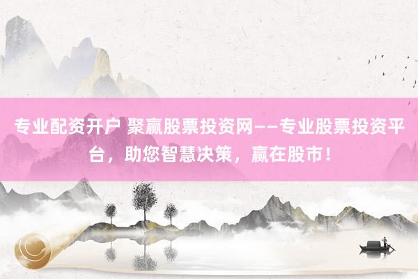 专业配资开户 聚赢股票投资网——专业股票投资平台，助您智慧决策，赢在股市！