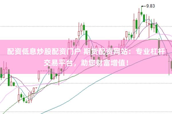 配资低息炒股配资门户 期货配资网站：专业杠杆交易平台，助您财富增值！