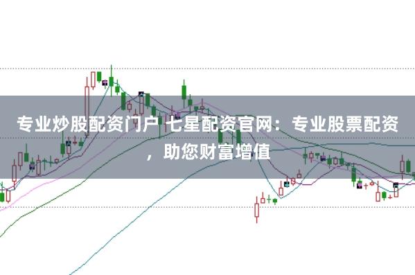 专业炒股配资门户 七星配资官网：专业股票配资，助您财富增值