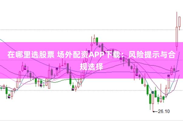在哪里选股票 场外配资APP下载：风险提示与合规选择