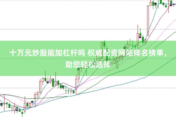 十万元炒股能加杠杆吗 权威配资网站排名榜单，助您轻松选择