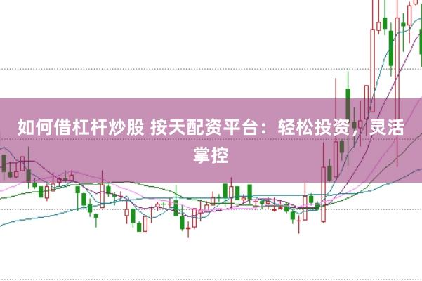如何借杠杆炒股 按天配资平台：轻松投资，灵活掌控