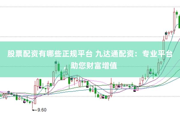 股票配资有哪些正规平台 九达通配资：专业平台，助您财富增值