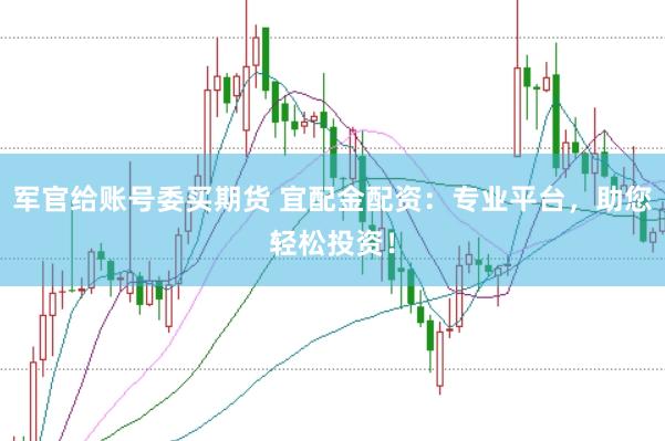 军官给账号委买期货 宜配金配资：专业平台，助您轻松投资！