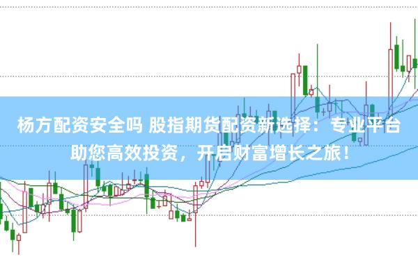 杨方配资安全吗 股指期货配资新选择:专业平台助您高效投资,开启财富增长之旅!