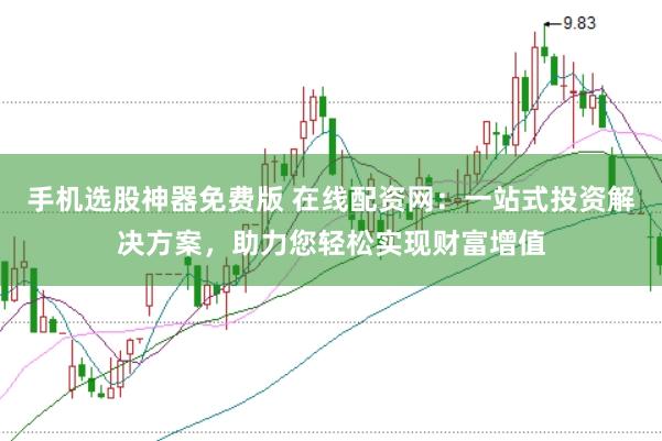 手机选股神器免费版 在线配资网:一站式投资解决方案,助力您轻松实现财富增值