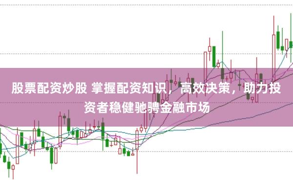 股票配资炒股 掌握配资知识，高效决策，助力投资者稳健驰骋金融市场