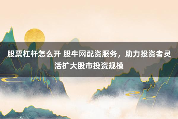 股票杠杆怎么开 股牛网配资服务，助力投资者灵活扩大股市投资规模