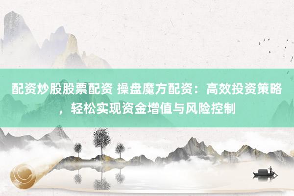 配资炒股股票配资 操盘魔方配资：高效投资策略，轻松实现资金增值与风险控制