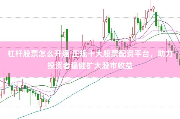 杠杆股票怎么开通 正规十大股票配资平台，助力投资者稳健扩大股市收益