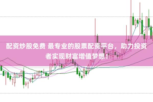 配资炒股免费 最专业的股票配资平台，助力投资者实现财富增值梦想！