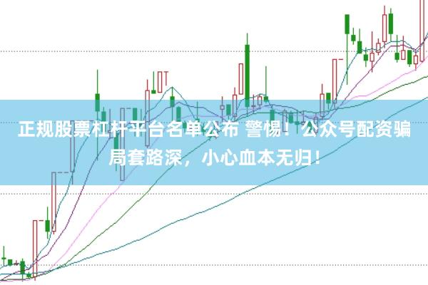 正规股票杠杆平台名单公布 警惕！公众号配资骗局套路深，小心血本无归！