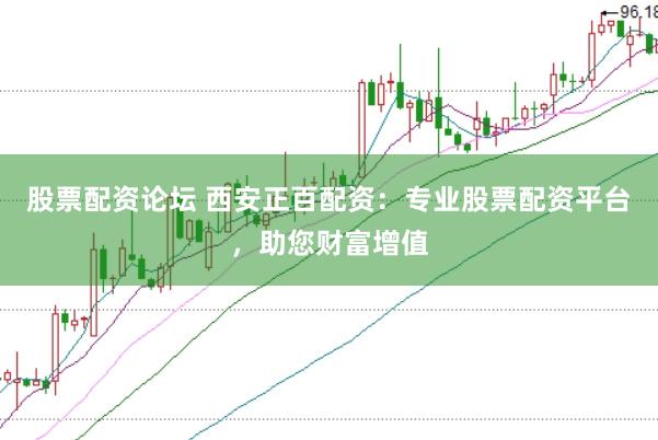 股票配资论坛 西安正百配资：专业股票配资平台，助您财富增值
