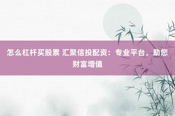 怎么杠杆买股票 汇聚信投配资：专业平台，助您财富增值