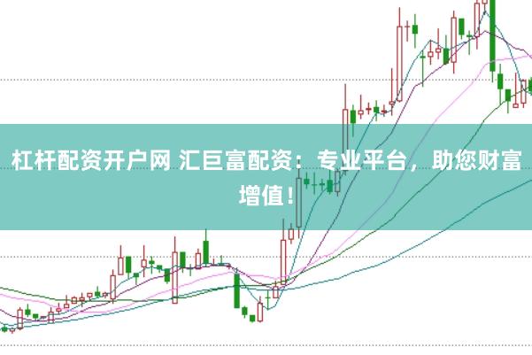 杠杆配资开户网 汇巨富配资：专业平台，助您财富增值！