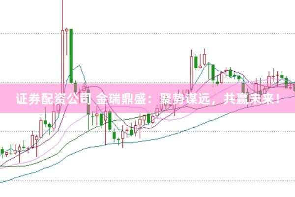 证券配资公司 金瑞鼎盛：聚势谋远，共赢未来！