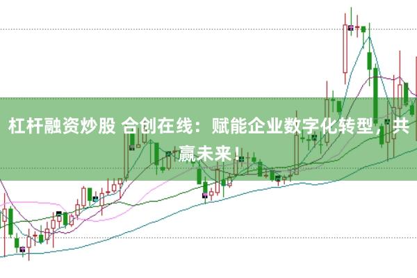 杠杆融资炒股 合创在线：赋能企业数字化转型，共赢未来！
