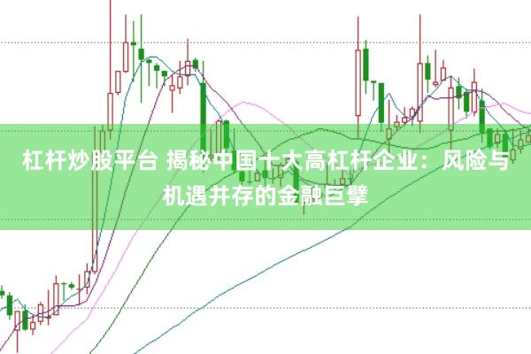 杠杆炒股平台 揭秘中国十大高杠杆企业：风险与机遇并存的金融巨擘