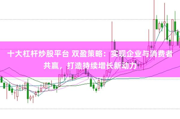 十大杠杆炒股平台 双盈策略：实现企业与消费者共赢，打造持续增长新动力