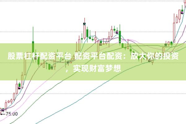 股票杠杆配资平台 配资平台配资：放大你的投资，实现财富梦想