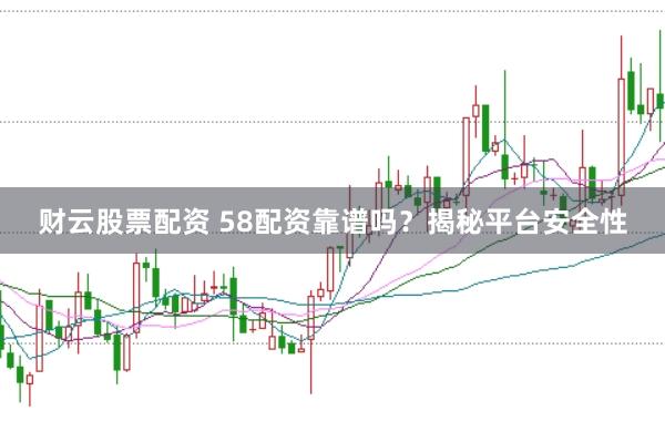 财云股票配资 58配资靠谱吗？揭秘平台安全性