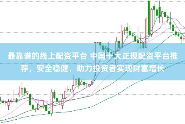 最靠谱的线上配资平台 中国十大正规配资平台推荐，安全稳健，助力投资者实现财富增长