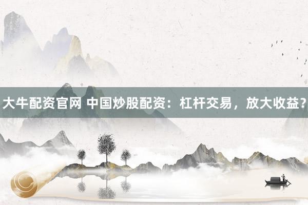 大牛配资官网 中国炒股配资：杠杆交易，放大收益？
