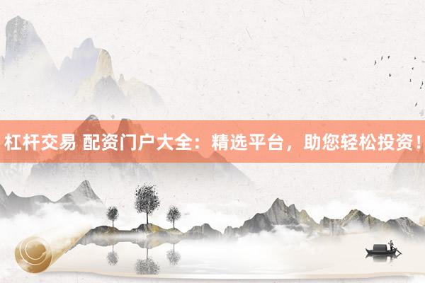 杠杆交易 配资门户大全：精选平台，助您轻松投资！
