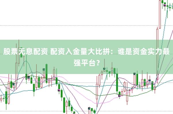 股票无息配资 配资入金量大比拼：谁是资金实力最强平台？