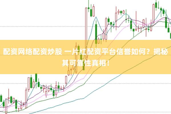配资网络配资炒股 一片红配资平台信誉如何？揭秘其可靠性真相！