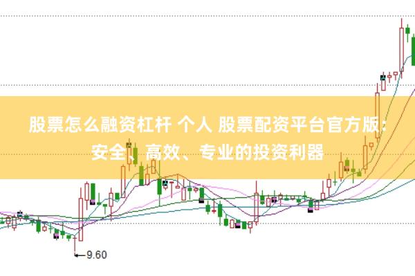 股票怎么融资杠杆 个人 股票配资平台官方版：安全、高效、专业的投资利器