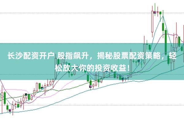 长沙配资开户 股指飙升，揭秘股票配资策略，轻松放大你的投资收益！