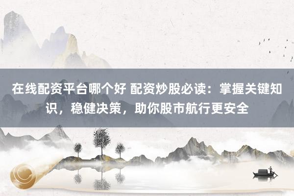 在线配资平台哪个好 配资炒股必读：掌握关键知识，稳健决策，助你股市航行更安全