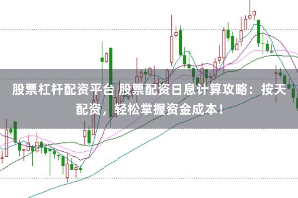 股票杠杆配资平台 股票配资日息计算攻略：按天配资，轻松掌握资金成本！