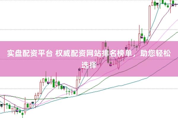 实盘配资平台 权威配资网站排名榜单，助您轻松选择