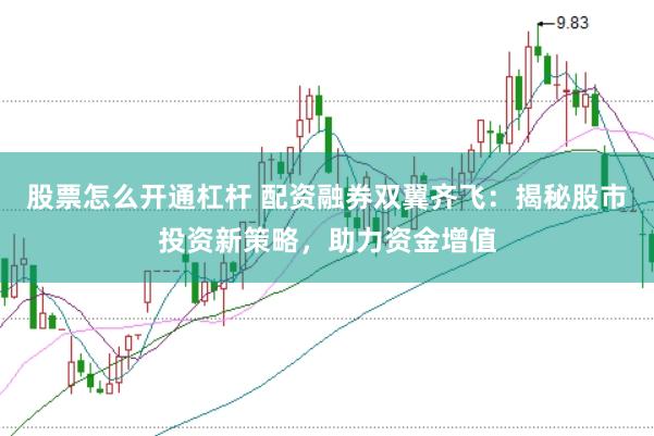 股票怎么开通杠杆 配资融券双翼齐飞：揭秘股市投资新策略，助力资金增值