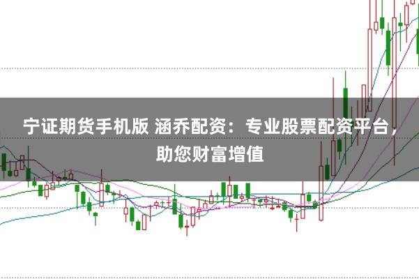 宁证期货手机版 涵乔配资:专业股票配资平台,助您财富增值