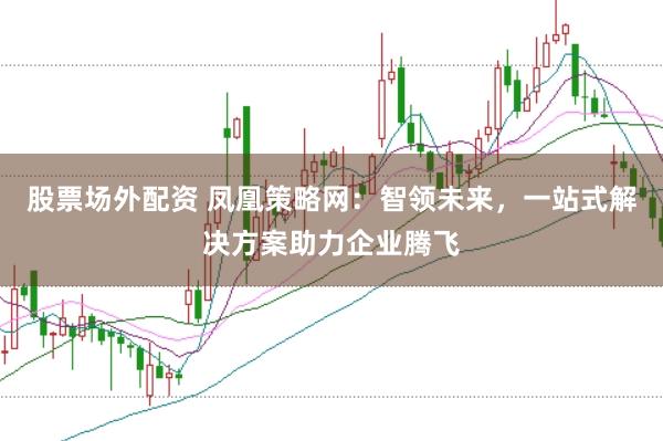 股票场外配资 凤凰策略网：智领未来，一站式解决方案助力企业腾飞