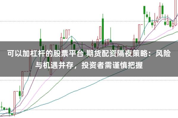 可以加杠杆的股票平台 期货配资隔夜策略:风险与机遇并存,投资者需谨慎把握