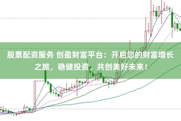 股票配资服务 创盈财富平台:开启您的财富增长之旅,稳健投资,共创美好未来!