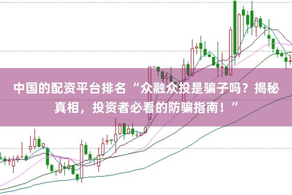 中国的配资平台排名 “众融众投是骗子吗?揭秘真相,投资者必看的防骗指南!”